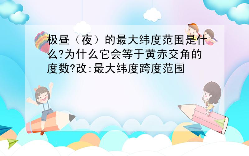 极昼（夜）的最大纬度范围是什么?为什么它会等于黄赤交角的度数?改:最大纬度跨度范围