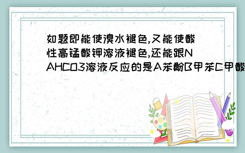 如题即能使溴水褪色,又能使酸性高锰酸钾溶液褪色,还能跟NAHCO3溶液反应的是A苯酚B甲苯C甲酸乙酯D丙烯酸