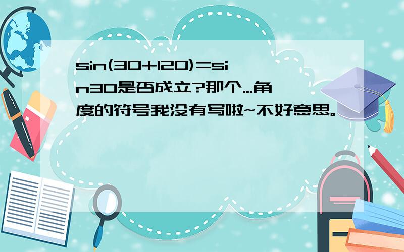 sin(30+120)=sin30是否成立?那个...角度的符号我没有写啦~不好意思。