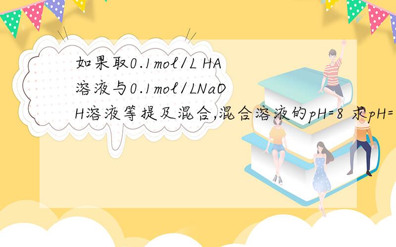 如果取0.1mol/L HA溶液与0.1mol/LNaOH溶液等提及混合,混合溶液的pH=8 求pH=8的原因?那c(Na+)-c(A-)=?c(OH-)-c(HA)=?