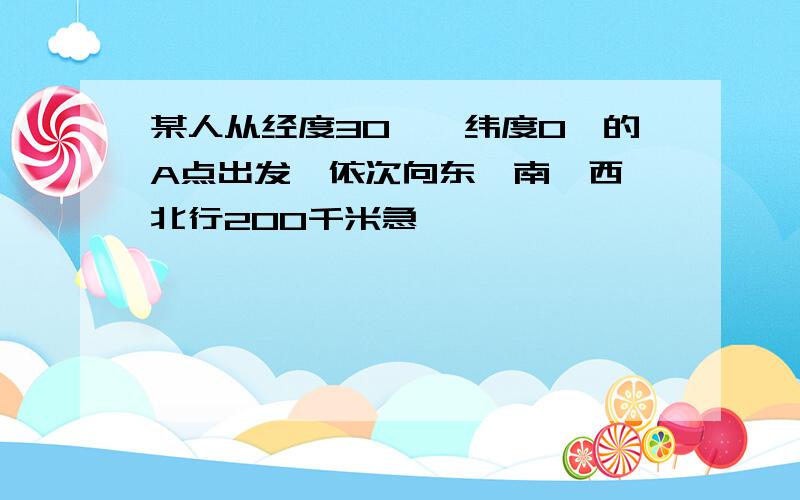 某人从经度30°、纬度0°的A点出发,依次向东、南、西、北行200千米急