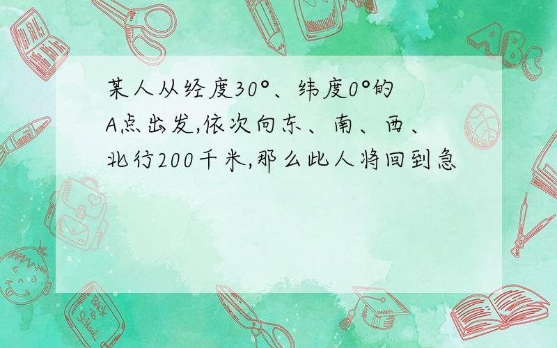 某人从经度30°、纬度0°的A点出发,依次向东、南、西、北行200千米,那么此人将回到急