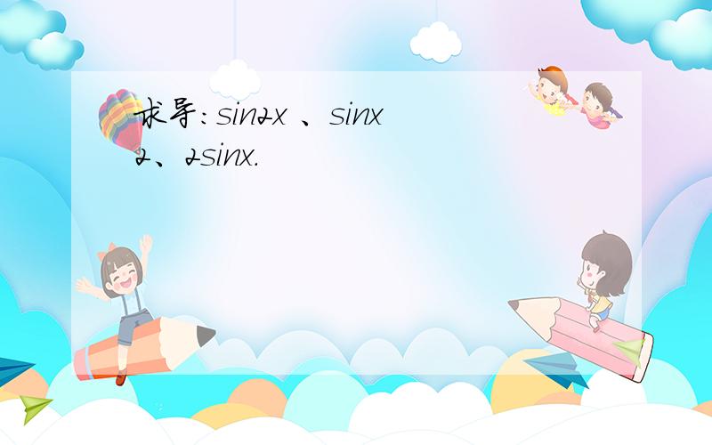 求导：sin2x 、sinx2、2sinx.