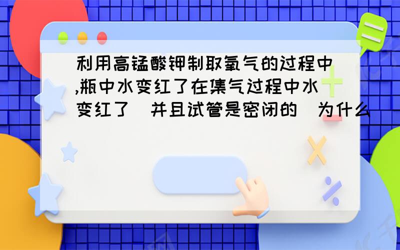 利用高锰酸钾制取氧气的过程中,瓶中水变红了在集气过程中水变红了  并且试管是密闭的  为什么