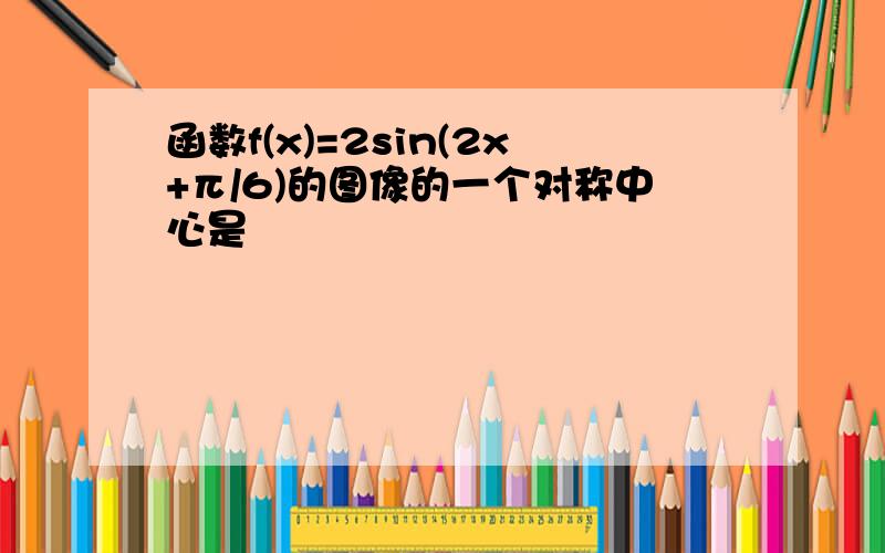 函数f(x)=2sin(2x+π/6)的图像的一个对称中心是