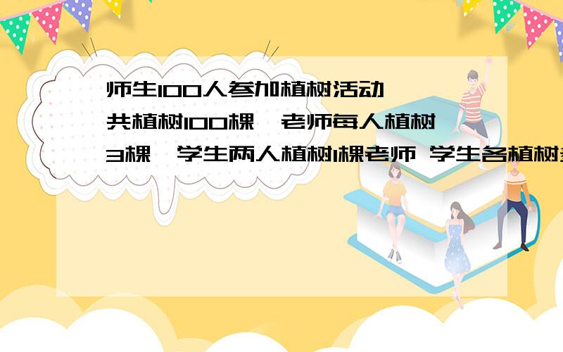 师生100人参加植树活动,一共植树100棵,老师每人植树3棵,学生两人植树1棵老师 学生各植树多少棵?好的加悬赏分