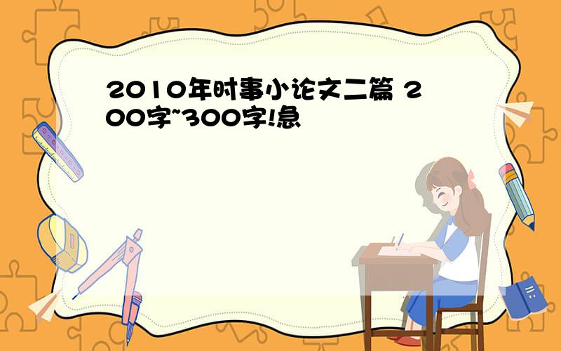 2010年时事小论文二篇 200字~300字!急