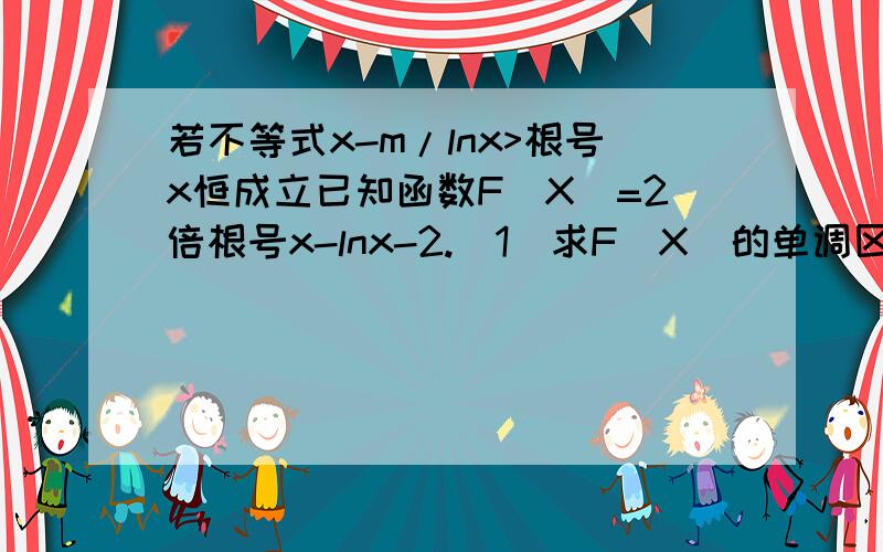 若不等式x-m/lnx>根号x恒成立已知函数F(X)=2倍根号x-lnx-2.(1)求F(X)的单调区间.（2）若不等式X-M/lnx>根号x恒成立,求实数M的取值组成的集合.