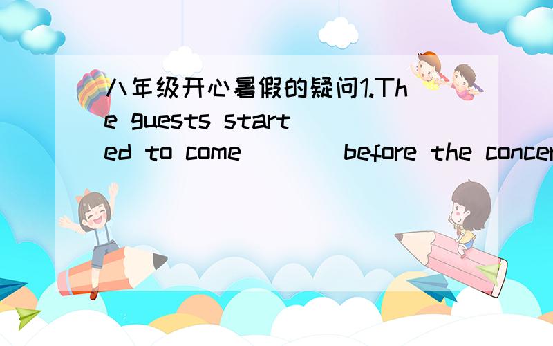 八年级开心暑假的疑问1.The guests started to come____before the concert began.2.You can come____to my house anytime.I am always free.3.She can't leave the little boy by____.He is too young.4.____of the twins is good at swimming.But they are