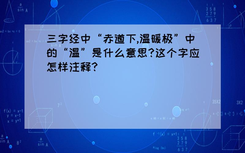 三字经中“赤道下,温暖极”中的“温”是什么意思?这个字应怎样注释?