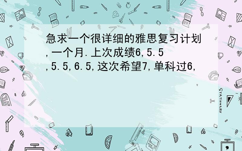 急求一个很详细的雅思复习计划,一个月.上次成绩6,5.5,5.5,6.5,这次希望7,单科过6,