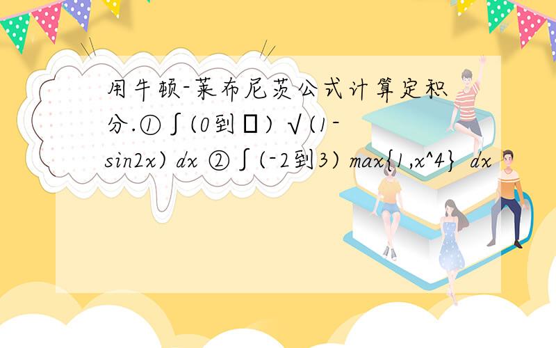 用牛顿-莱布尼茨公式计算定积分.①∫(0到π) √(1-sin2x) dx ②∫(-2到3) max{1,x^4} dx