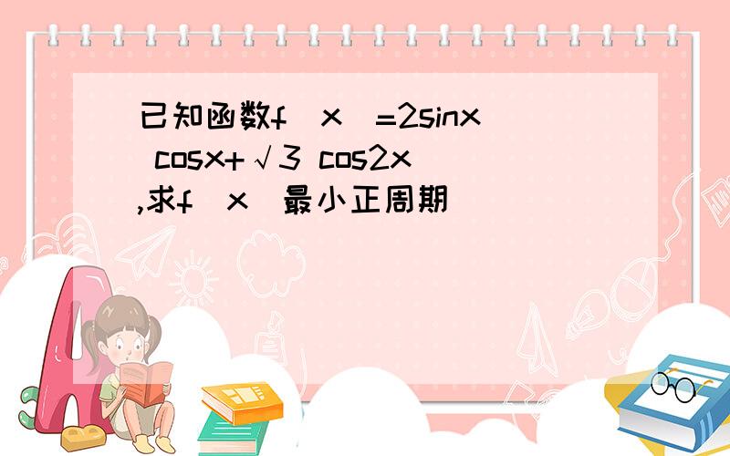 已知函数f(x)=2sinx cosx+√3 cos2x,求f(x)最小正周期