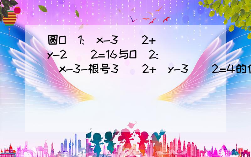 圆O_1:（x-3）^2+(y-2)^2=16与O_2:(x-3-根号3)^2+(y-3)^2=4的位置关系