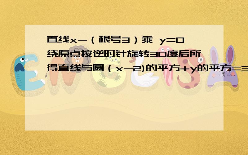 直线x-（根号3）乘 y=0绕原点按逆时针旋转30度后所得直线与圆（x-2)的平方+y的平方=3的位置关系是相交还是相