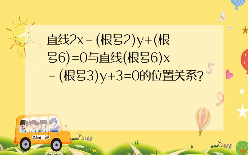 直线2x-(根号2)y+(根号6)=0与直线(根号6)x-(根号3)y+3=0的位置关系?