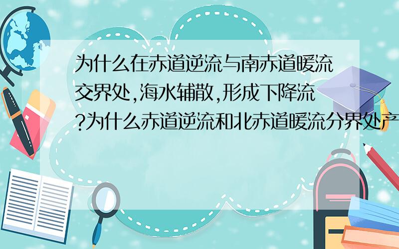 为什么在赤道逆流与南赤道暖流交界处,海水辅散,形成下降流?为什么赤道逆流和北赤道暖流分界处产生海水辅散,形成上升流,而在赤道逆流与南赤道暖流交界处,海水辅散,形成下降流?下降流