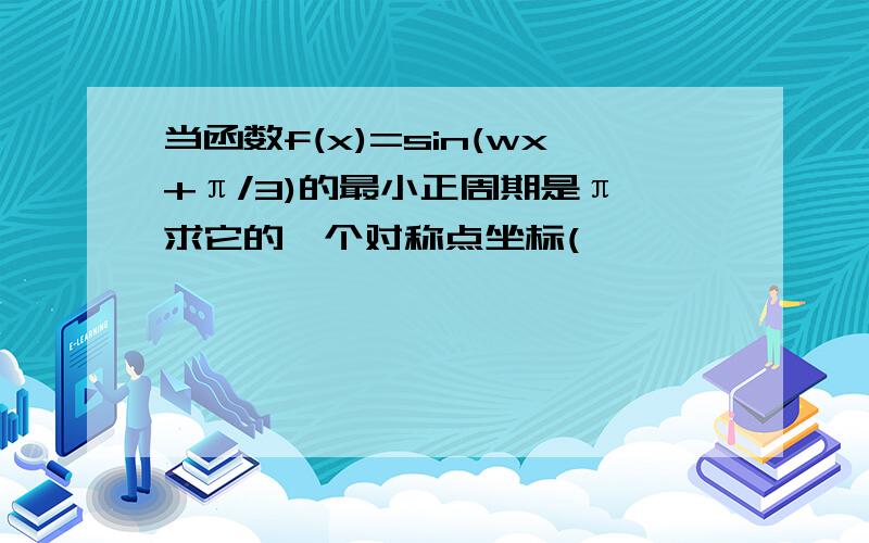 当函数f(x)=sin(wx+π/3)的最小正周期是π,求它的一个对称点坐标(