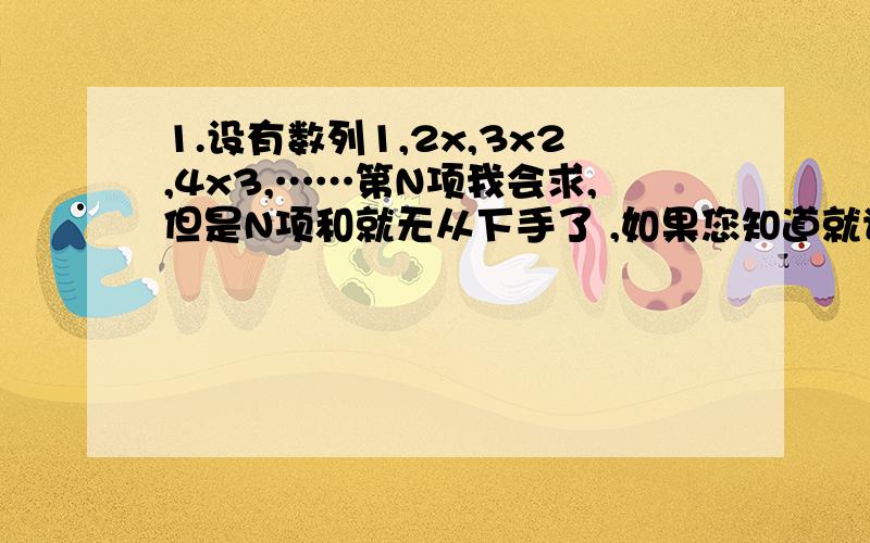 1.设有数列1,2x,3x2,4x3,……第N项我会求,但是N项和就无从下手了 ,如果您知道就请写明过程!