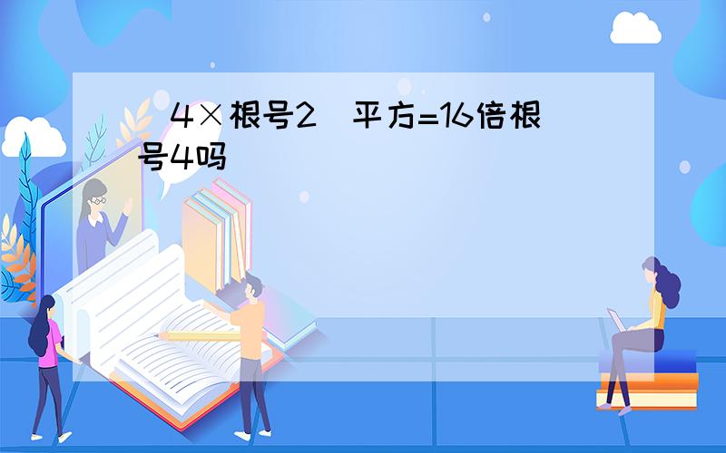 （4×根号2）平方=16倍根号4吗