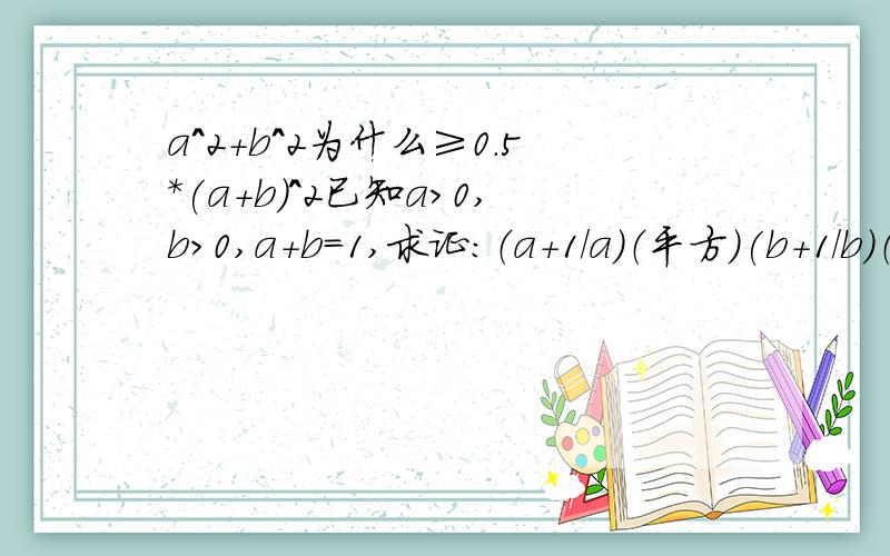 a^2+b^2为什么≥0.5*(a+b)^2已知a>0,b>0,a+b=1,求证：（a+1/a)（平方）(b+1/b)（平方）≥25/2 (a+1/a)^2+(b+1/b)^2 =a^2+1/a^2+2 +b^2+1/b^2+2 =(a^2+b^2) + (1/a^2+1/b^2) +4 ≥0.5*(a+b)^2 +0.5*(1/a +1/b)^2 +4 这里看不懂=0.5+ 0.5*(1/a +