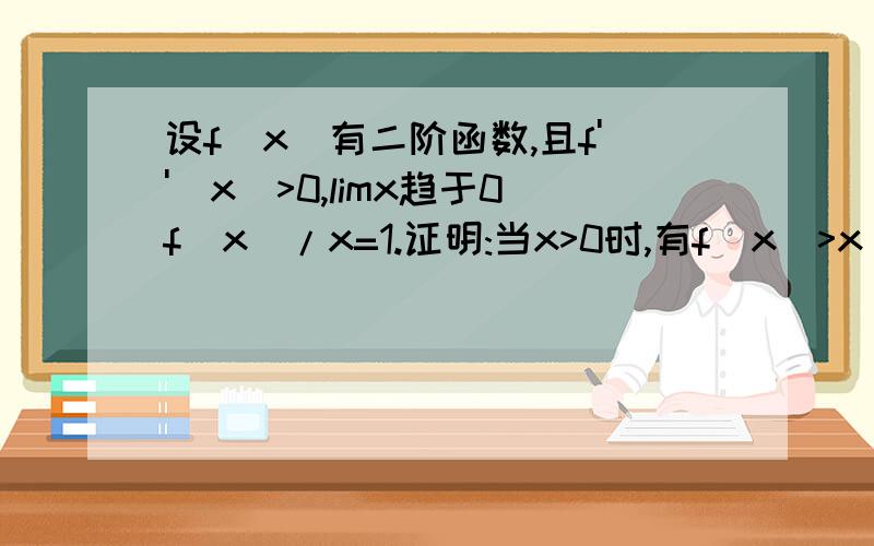 设f(x)有二阶函数,且f''(x)>0,limx趋于0f(x)/x=1.证明:当x>0时,有f(x)>x