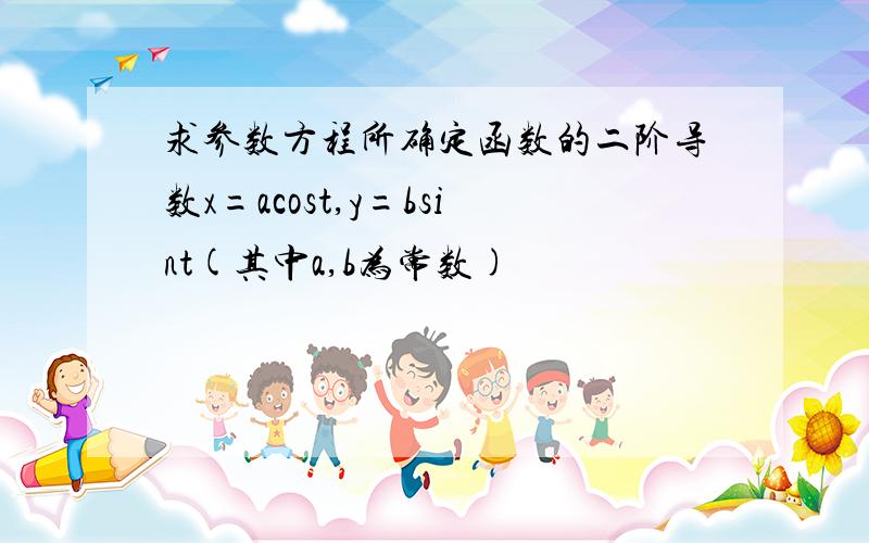 求参数方程所确定函数的二阶导数x=acost,y=bsint(其中a,b为常数)