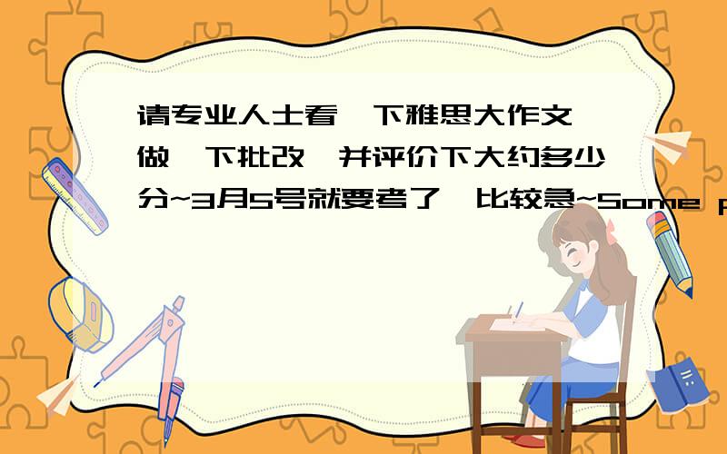 请专业人士看一下雅思大作文,做一下批改,并评价下大约多少分~3月5号就要考了,比较急~Some people say university students should pay for their tuition fees.Some other say the government should pay for the tuition fees.To