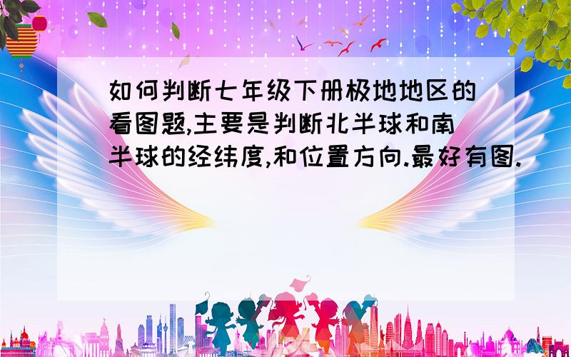 如何判断七年级下册极地地区的看图题,主要是判断北半球和南半球的经纬度,和位置方向.最好有图.