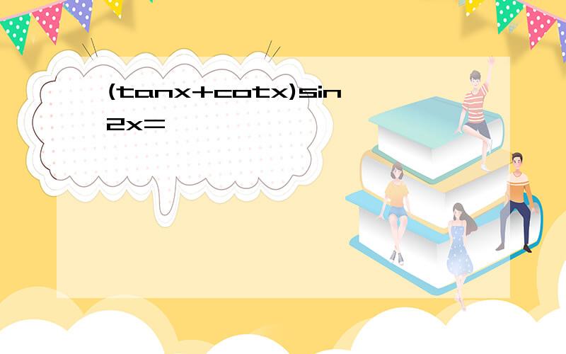 (tanx+cotx)sin2x=