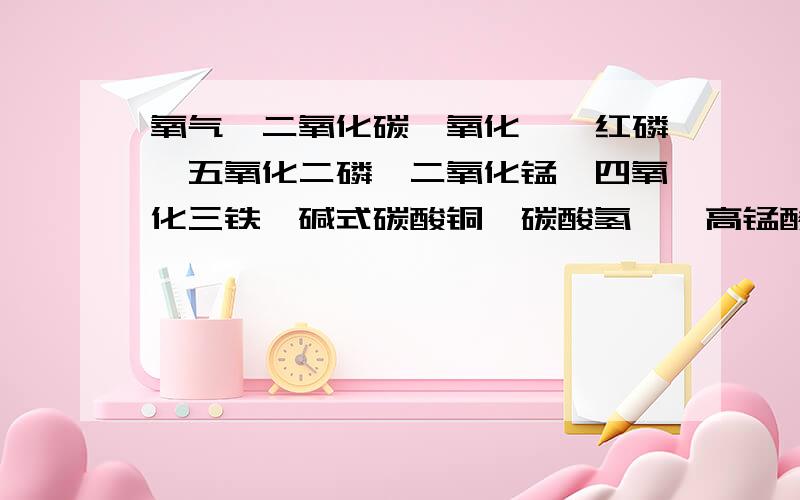 氧气,二氧化碳,氧化镁,红磷,五氧化二磷,二氧化锰,四氧化三铁,碱式碳酸铜,碳酸氢铵,高锰酸钾,氮气,镁带中黑色固体是——白色固体是——银白色固体是——经加热可以得到三种物质的是—