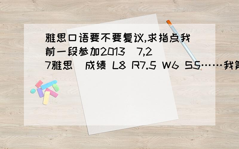 雅思口语要不要复议,求指点我前一段参加2013  7,27雅思  成绩 L8 R7.5 W6 S5……我第一次考没什么经验,但是口语还是让我感到很不解,不知道为什么只有5分,我当时P1,P2准备过基本上都会背,（至少