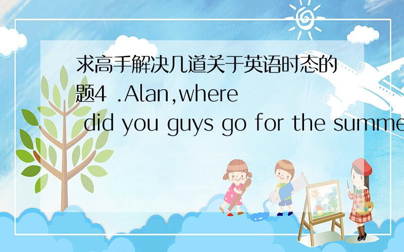 求高手解决几道关于英语时态的题4 .Alan,where did you guys go for the summer vacation?We _________(be)busy with our work for months,so we went to the beach to relax ourselves.5.mother wanted to be a good provider,a role she ______(should