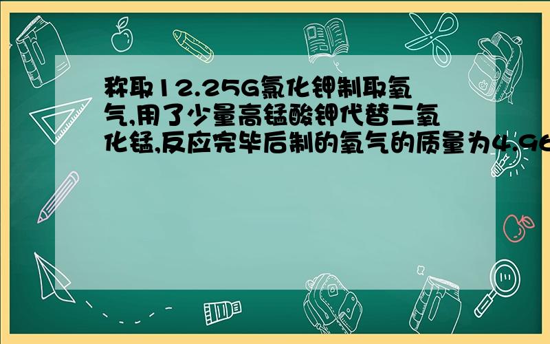 称取12.25G氯化钾制取氧气,用了少量高锰酸钾代替二氧化锰,反应完毕后制的氧气的质量为4.96G,加了多少克高锰酸钾?