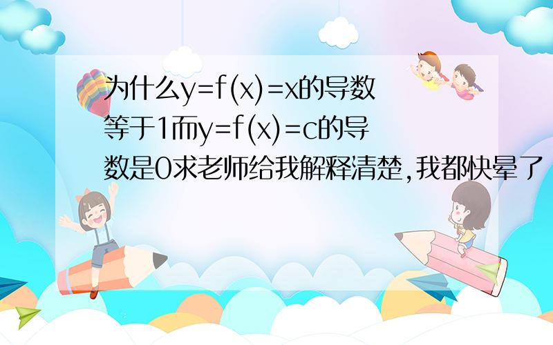 为什么y=f(x)=x的导数等于1而y=f(x)=c的导数是0求老师给我解释清楚,我都快晕了