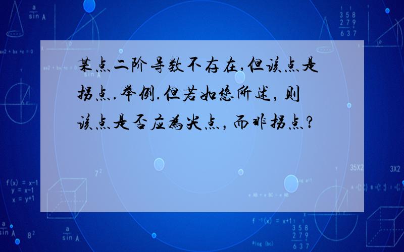 某点二阶导数不存在,但该点是拐点.举例.但若如您所述，则该点是否应为尖点，而非拐点？