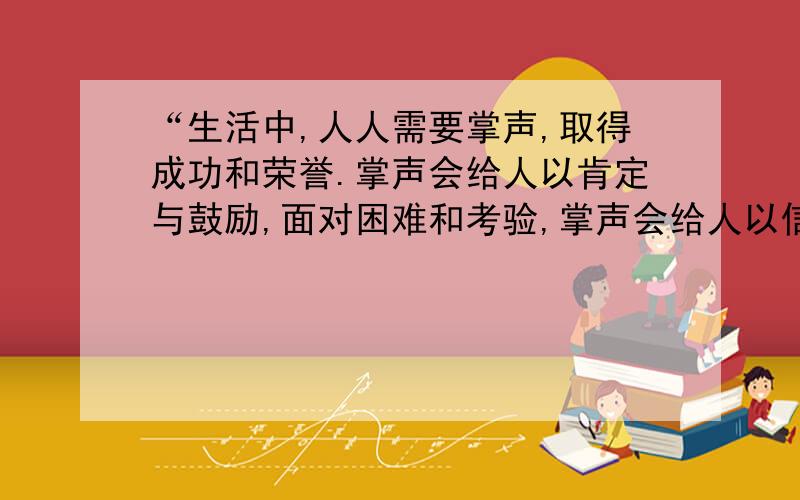 “生活中,人人需要掌声,取得成功和荣誉.掌声会给人以肯定与鼓励,面对困难和考验,掌声会给人以信心与勇气.那一天,掌声为我而响起.