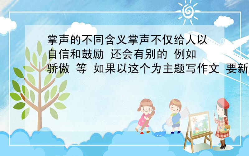 掌声的不同含义掌声不仅给人以自信和鼓励 还会有别的 例如骄傲 等 如果以这个为主题写作文 要新颖一点的