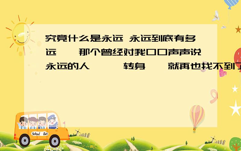 究竟什么是永远 永远到底有多远……那个曾经对我口口声声说永远的人……一转身……就再也找不到了……