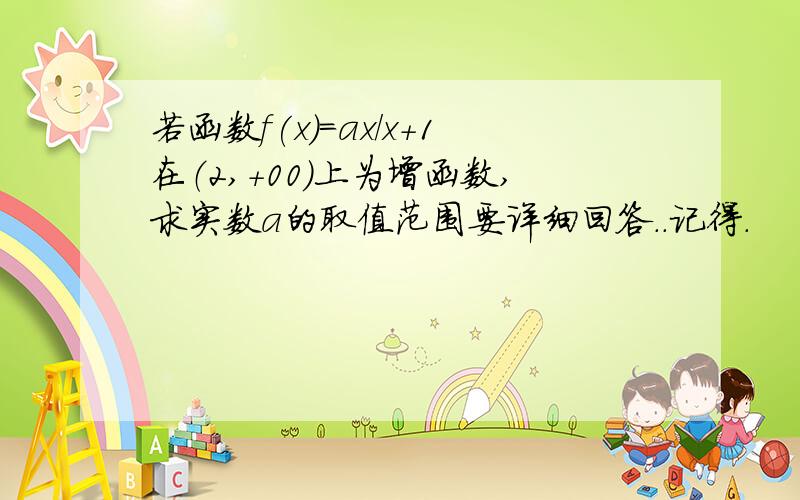 若函数f(x)=ax/x+1在（2,+00）上为增函数,求实数a的取值范围要详细回答..记得.