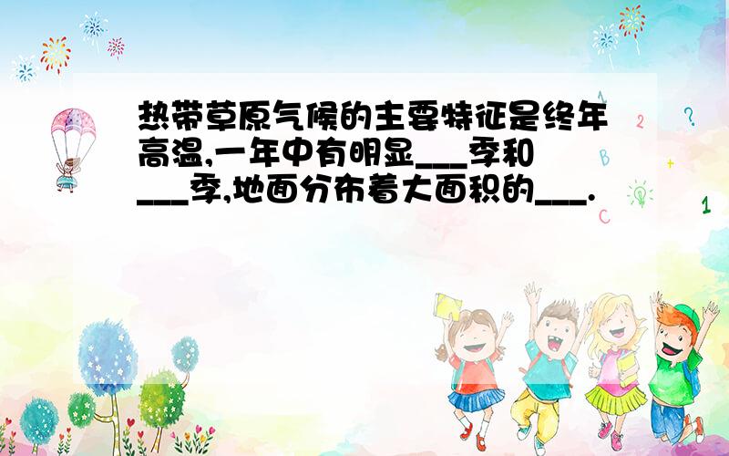 热带草原气候的主要特征是终年高温,一年中有明显___季和___季,地面分布着大面积的___.