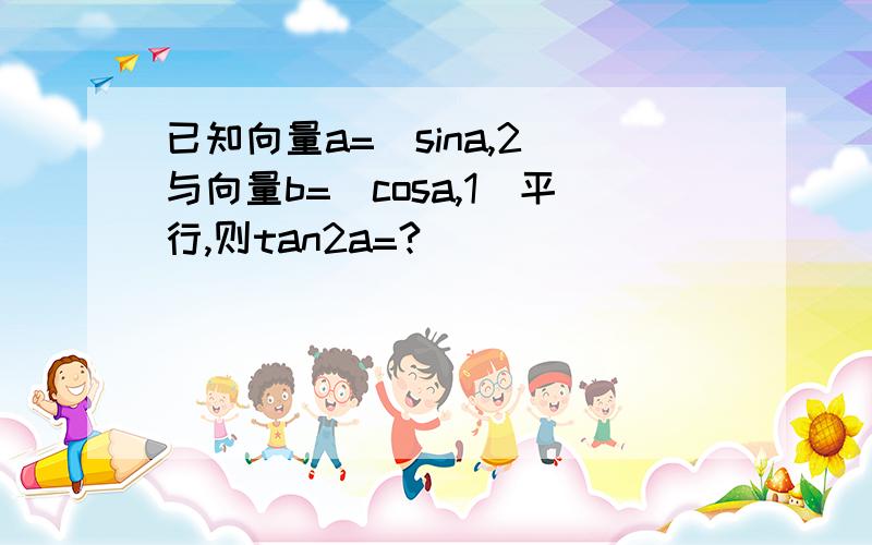 已知向量a=(sina,2)与向量b=(cosa,1)平行,则tan2a=?