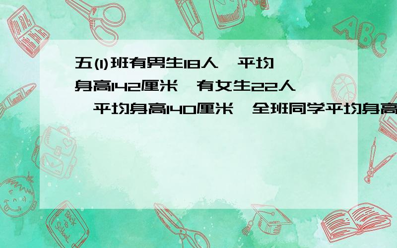 五(1)班有男生18人,平均身高142厘米,有女生22人,平均身高140厘米,全班同学平均身高是多少厘米?