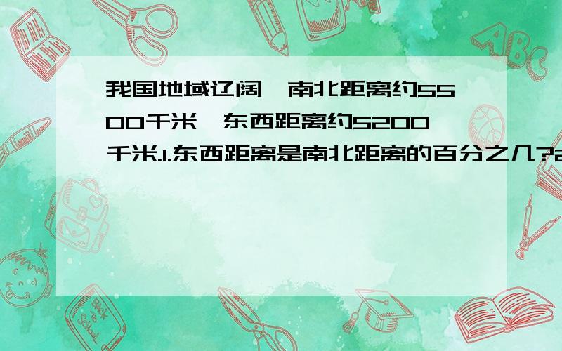 我国地域辽阔,南北距离约5500千米,东西距离约5200千米.1.东西距离是南北距离的百分之几?2.南北距离比东西距离长百分之几?