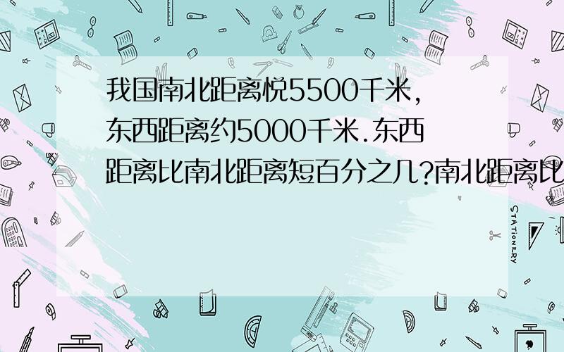 我国南北距离悦5500千米,东西距离约5000千米.东西距离比南北距离短百分之几?南北距离比东西距离长百分之几