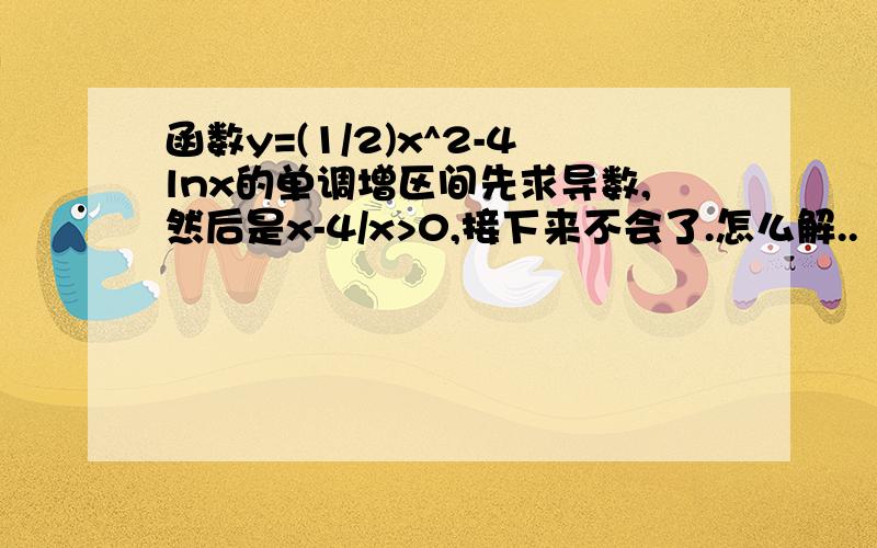 函数y=(1/2)x^2-4lnx的单调增区间先求导数,然后是x-4/x>0,接下来不会了.怎么解..