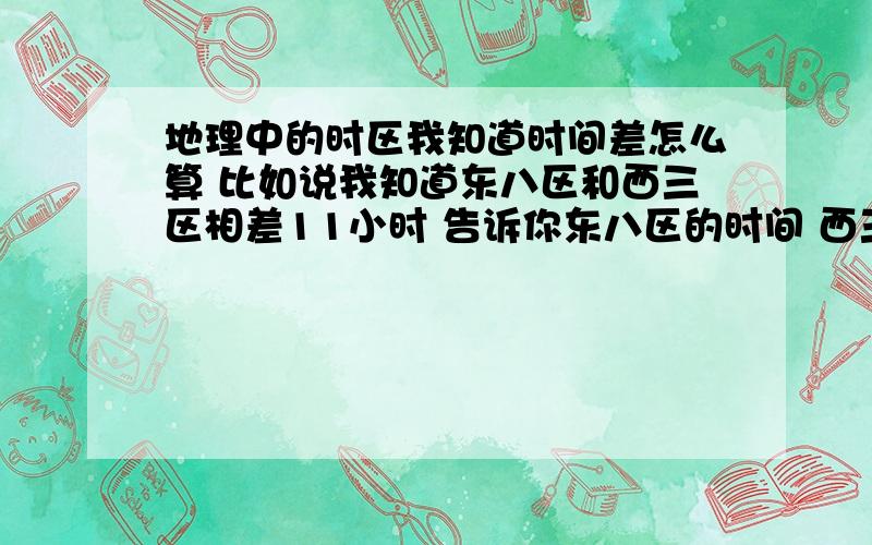 地理中的时区我知道时间差怎么算 比如说我知道东八区和西三区相差11小时 告诉你东八区的时间 西三区的时间应该是用+11还是-11呢