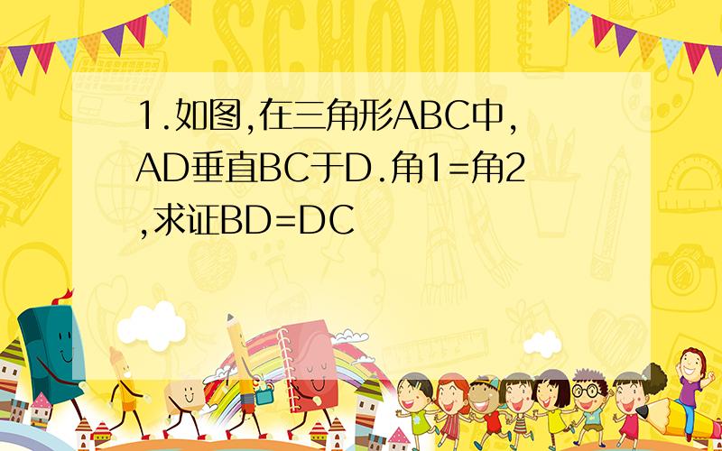 1.如图,在三角形ABC中,AD垂直BC于D.角1=角2,求证BD=DC