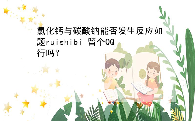 氯化钙与碳酸钠能否发生反应如题ruishibi 留个QQ行吗？