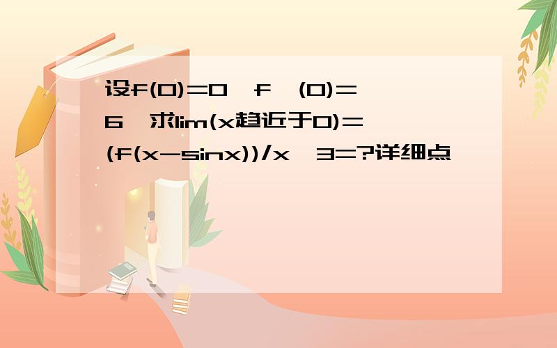 设f(0)=0,f'(0)=6,求lim(x趋近于0)=(f(x-sinx))/x^3=?详细点